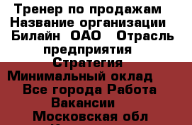 Тренер по продажам › Название организации ­ Билайн, ОАО › Отрасль предприятия ­ Стратегия › Минимальный оклад ­ 1 - Все города Работа » Вакансии   . Московская обл.,Климовск г.